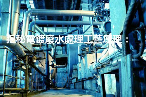 揭秘電鍍廢水處理工藝原理：行業(yè)技術(shù)新突破？